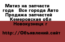 Матиз на запчасти 2010 года - Все города Авто » Продажа запчастей   . Кемеровская обл.,Новокузнецк г.